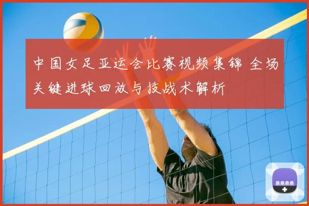 中国女足亚运会比赛视频集锦 全场关键进球回放与技战术解析